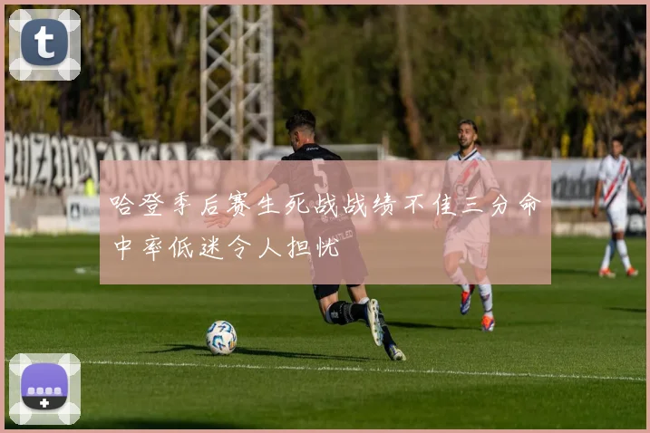 哈登季后赛生死战战绩不佳三分命中率低迷令人担忧
