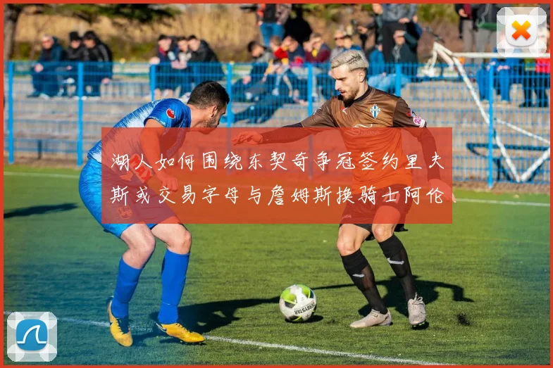 湖人如何围绕东契奇争冠签约里夫斯或交易字母与詹姆斯换骑士阿伦