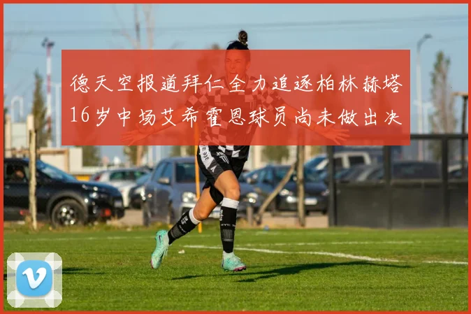 德天空报道拜仁全力追逐柏林赫塔16岁中场艾希霍恩球员尚未做出决定