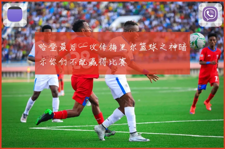 哈登最后一攻传梅里尔篮球之神暗示你们不配赢得比赛