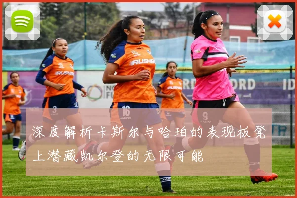 深度解析卡斯尔与哈珀的表现板凳上潜藏凯尔登的无限可能